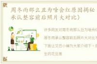 周冬雨那么丑为啥会红原因揭秘（周冬雨承认整容前后照片大对比）