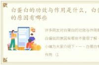 白蛋白的功效与作用是什么，白蛋白偏低的原因有哪些
