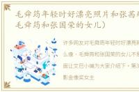 毛舜筠年轻时好漂亮照片和张茜那么像（毛舜筠和张国荣的女儿）