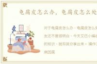 龟腐皮怎么办，龟腐皮怎么处理