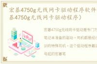 宏碁4750g无线网卡驱动程序软件介绍（宏碁4750g无线网卡驱动程序）