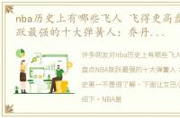 nba历史上有哪些飞人 飞得更高盘点NBA跳跃最强的十大弹簧人：乔丹无缘历史第一