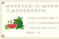 ak刘彰是不是富二代（ak刘彰为什么叫太子_ak刘彰家庭背景介绍）