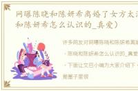 网曝陈晓和陈妍希离婚了女方太浪（陈晓和陈妍希怎么认识的_真爱）