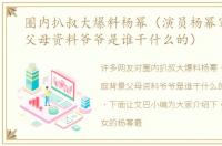 圈内扒叔大爆料杨幂（演员杨幂家庭背景父母资料爷爷是谁干什么的）