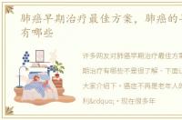 肺癌早期治疗最佳方案，肺癌的早期治疗有哪些