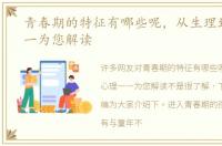 青春期的特征有哪些呢，从生理到心理一一为您解读