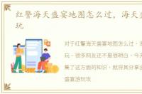 红警海天盛宴地图怎么过，海天盛宴怎么玩