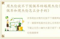周杰伦放不下侯佩岑结婚周杰伦哭了（侯佩岑和周杰伦怎么分手的）