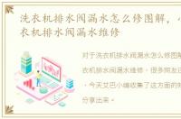 洗衣机排水阀漏水怎么修图解，小天鹅洗衣机排水阀漏水维修