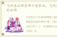 飞利浦品牌是哪个国家的，飞利浦是哪国的品牌