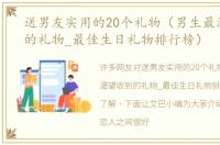 送男友实用的20个礼物（男生最渴望收到的礼物_最佳生日礼物排行榜）