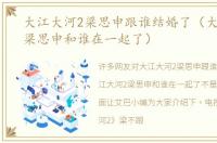 大江大河2梁思申跟谁结婚了（大江大河2梁思申和谁在一起了）