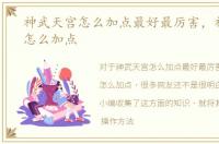 神武天宫怎么加点最好最厉害，神武天宫怎么加点