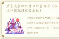 黑色连衣裙配什么外套好看（秋天连衣裙这样搭配时髦又别致）