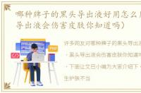 哪种牌子的黑头导出液好用怎么用（黑头导出液会伤害皮肤你知道吗）