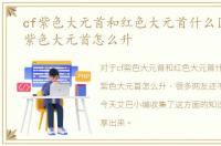 cf紫色大元首和红色大元首什么区别，cf紫色大元首怎么升