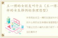 王一博的女朋友叫什么（王一傅喜欢什么样的女生择偶标准理想型）