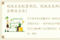 绝地求生配置测试，绝地求生测试服进不去解决方法！