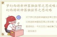 梦幻西游新神器独弦琴之思攻略文章，梦幻西游新神器独弦琴之思攻略