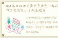dnf怎么双开同步两个角色一起跑图，dnf双开怎么让小号跟着跑图