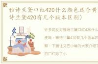雅诗兰黛口红420什么颜色适合黄皮吗（雅诗兰黛420有几个版本区别）