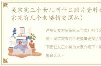 吴宗宪三个女儿叫什么照片资料介绍（吴宗宪有几个老婆情史深扒）
