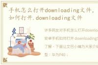 手机怎么打开downloading文件，安卓手机如何打开.downloading文件
