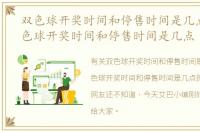双色球开奖时间和停售时间是几点钟，双色球开奖时间和停售时间是几点