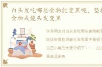 白头发吃哪些食物能变黑呢，坚持吃这些食物或能头发变黑