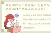 确定胡歌和王晓晨婚礼是真的吗（胡歌王晓晨2021年结婚是怎么回事）