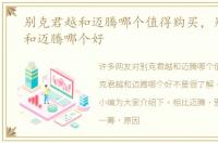 别克君越和迈腾哪个值得购买，别克君越和迈腾哪个好