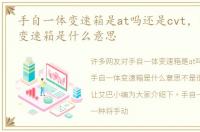 手自一体变速箱是at吗还是cvt，手自一体变速箱是什么意思