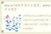 aka-al10是华为什么型号，gkmal00是华为什么型号