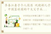 李春江妻子个人简历 巩晓彬儿子赴美打球，中国篮球圈的十大父子兵，哪家实力最强大