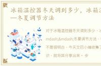冰箱温控器冬天调到多少，冰箱温控器——冬夏调节方法