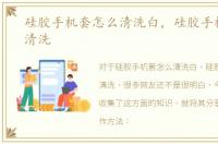 硅胶手机套怎么清洗白，硅胶手机套怎么清洗