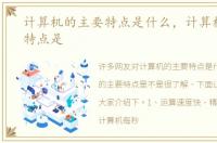 计算机的主要特点是什么，计算机的主要特点是