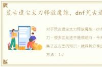 荒古遗尘太刀释放魔能，dnf荒古遗尘太刀