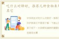 吃什么对肺好，推荐几种食物来帮你护肺其它