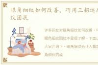 眼角细纹如何改善，巧用三招远离眼角细纹困扰