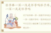 验孕棒一深一浅是怀孕吗肚子疼，验孕棒一深一浅是怀孕吗