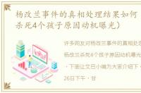 杨改兰事件的真相处理结果如何（杨改兰杀死4个孩子原因动机曝光）
