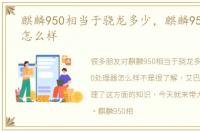 麒麟950相当于骁龙多少，麒麟950处理器怎么样