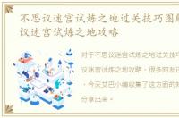 不思议迷宫试炼之地过关技巧图解，不思议迷宫试炼之地攻略