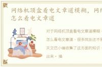 网络机顶盒看电文章道模糊，网络机顶盒怎么看电文章道