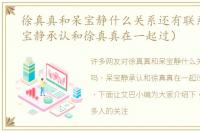 徐真真和呆宝静什么关系还有联系吗（呆宝静承认和徐真真在一起过）