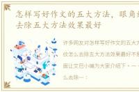 怎样写好作文的五大方法，眼角细纹怎么去除五大方法效果最好