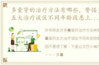多囊肾的治疗方法有哪些，警惕多囊肾的五大治疗误区不同年龄段患上多囊肾病因