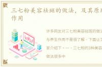 三七粉美容祛斑的做法，及其原理与养生作用